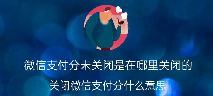 微信支付分未关闭是在哪里关闭的 关闭微信支付分什么意思？